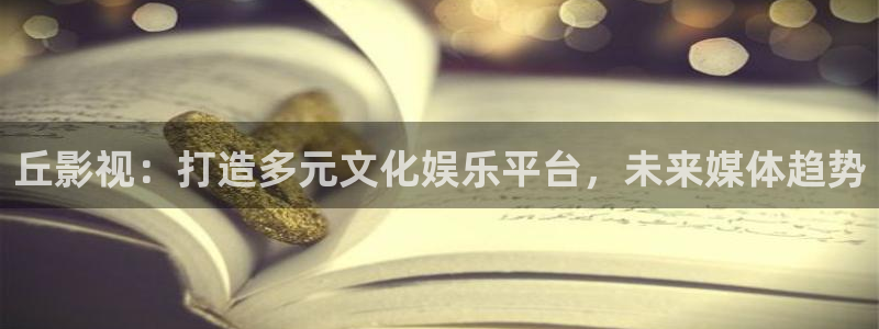 超碰久操：丘影视：打造多元文化娱乐平台，未来媒体趋势
