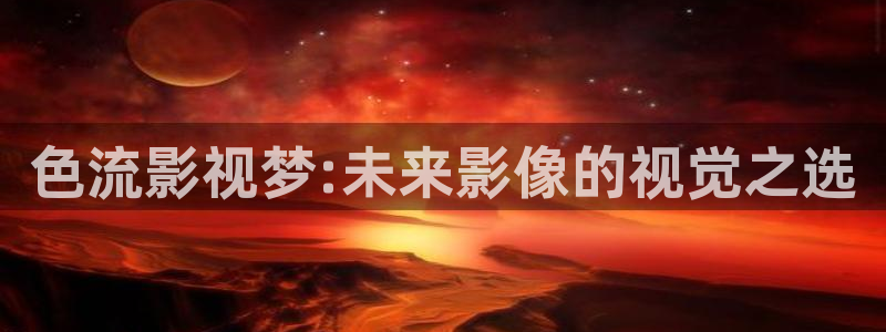 人人超人人超碰超国产：色流影视梦:未来影像的视觉之选